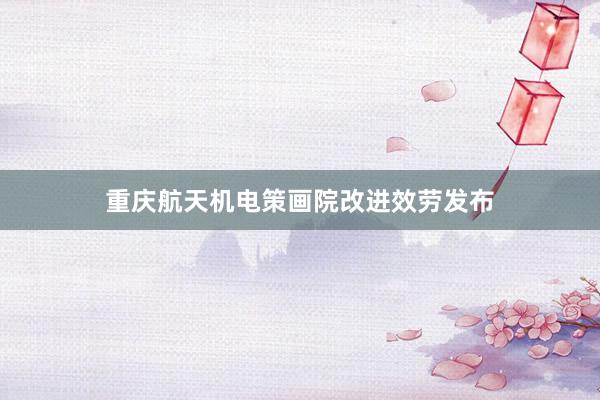 重庆航天机电策画院改进效劳发布