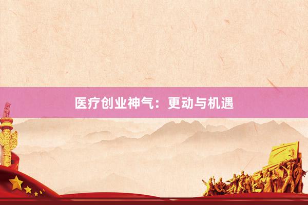 医疗创业神气：更动与机遇