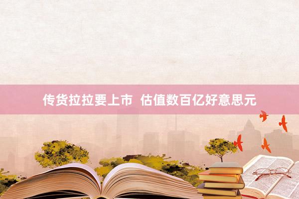 传货拉拉要上市  估值数百亿好意思元
