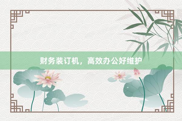 财务装订机，高效办公好维护