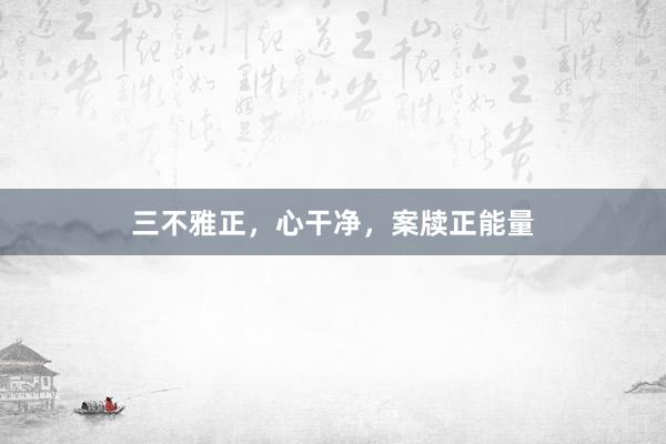 三不雅正，心干净，案牍正能量